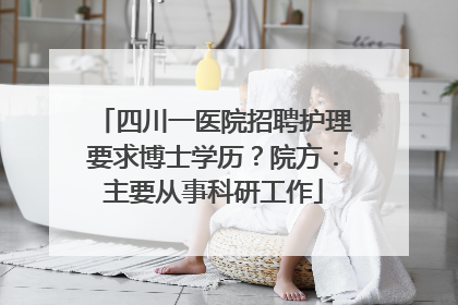 四川一医院招聘护理要求博士学历？院方：主要从事科研工作
