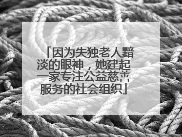 因为失独老人黯淡的眼神，她建起一家专注公益慈善服务的社会组织
