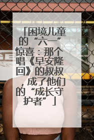 困境儿童的“六一”惊喜：那个唱《早安隆回》的叔叔，成了他们的“成长守护者”