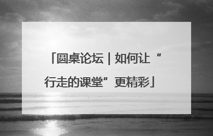 圆桌论坛｜如何让“行走的课堂”更精彩