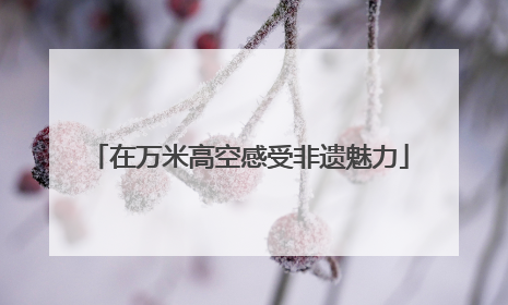 在万米高空感受非遗魅力