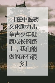 在中医药文化助力儿童青少年健康成长的路上，我们能做的还有很多