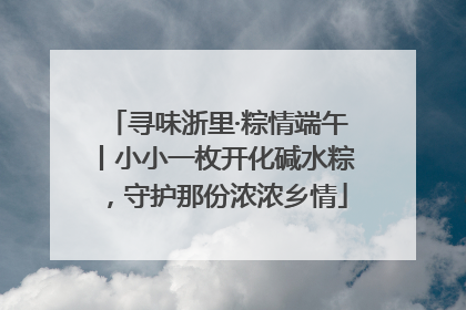 寻味浙里·粽情端午丨小小一枚开化碱水粽，守护那份浓浓乡情