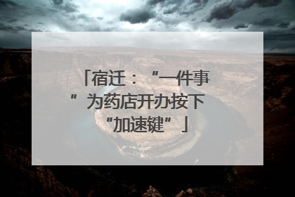 宿迁：“一件事”为药店开办按下“加速键”