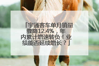 宇通客车单月销量骤降12.4%，年内累计增速转负！业绩能否延续增长？