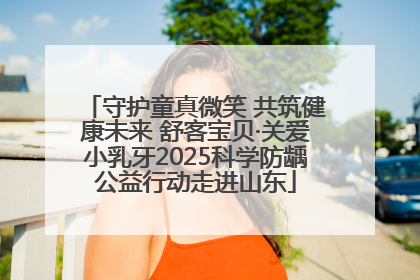 守护童真微笑 共筑健康未来 舒客宝贝·关爱小乳牙2025科学防龋公益行动走进山东