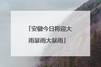 安徽今日将迎大雨暴雨大暴雨