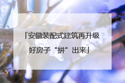 安徽装配式建筑再升级 好房子“拼”出来