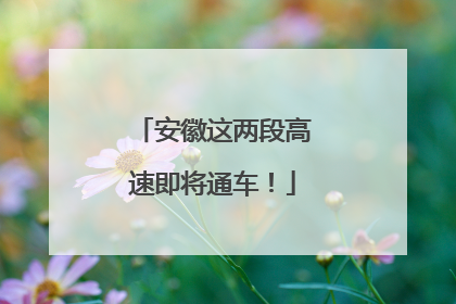 安徽这两段高速即将通车！