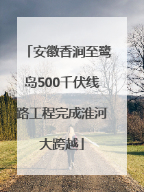 安徽香涧至鹭岛500千伏线路工程完成淮河大跨越