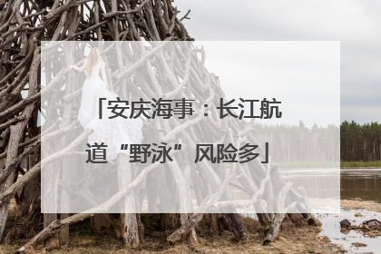 安庆海事：长江航道“野泳”风险多