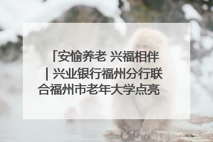 安愉养老 兴福相伴｜兴业银行福州分行联合福州市老年大学点亮安愉文化生活