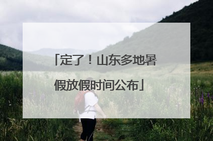 定了！山东多地暑假放假时间公布