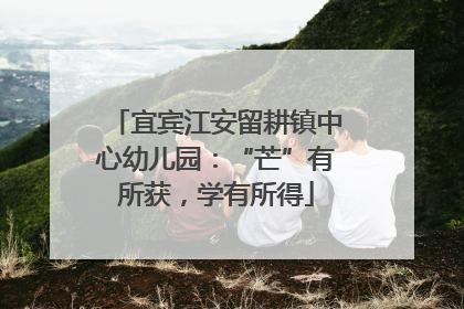 宜宾江安留耕镇中心幼儿园：“芒”有所获，学有所得