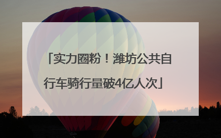 实力圈粉！潍坊公共自行车骑行量破4亿人次