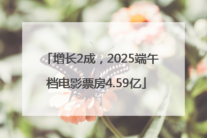 增长2成，2025端午档电影票房4.59亿