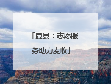 夏县：志愿服务助力麦收