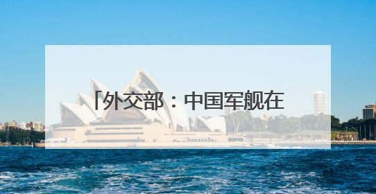 外交部：中国军舰在有关海域活动完全符合国际法和国际惯例