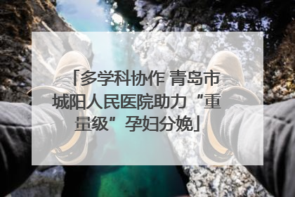 多学科协作 青岛市城阳人民医院助力“重量级”孕妇分娩