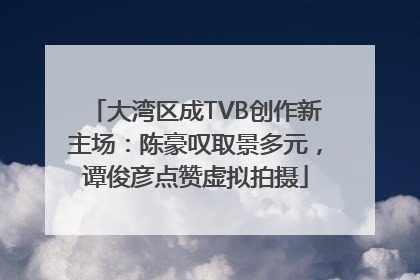 大湾区成TVB创作新主场：陈豪叹取景多元，谭俊彦点赞虚拟拍摄