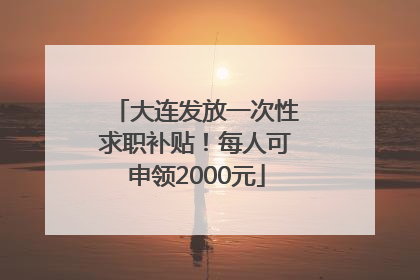 大连发放一次性求职补贴！每人可申领2000元