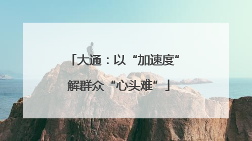 大通：以“加速度”解群众“心头难”