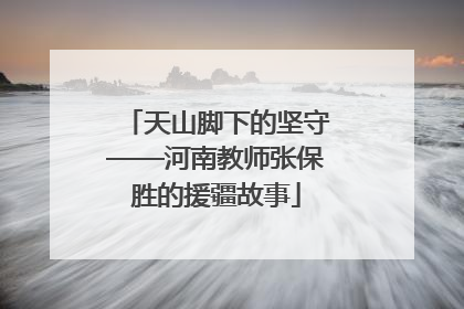 天山脚下的坚守——河南教师张保胜的援疆故事