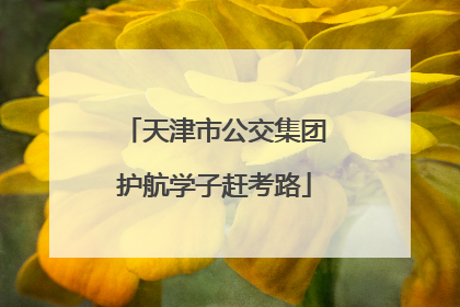 天津市公交集团护航学子赶考路