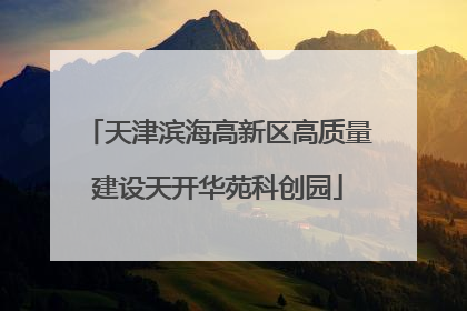 天津滨海高新区高质量建设天开华苑科创园
