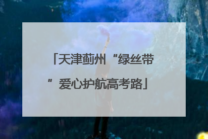 天津蓟州“绿丝带”爱心护航高考路