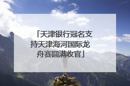 天津银行冠名支持天津海河国际龙舟赛圆满收官