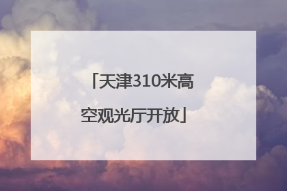 天津310米高空观光厅开放