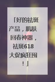 好的祛斑产品，肌肤回春神器，祛斑618大促疯狂囤！