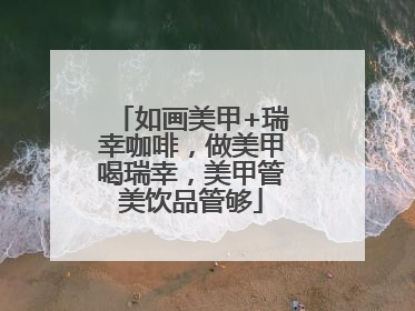 如画美甲+瑞幸咖啡，做美甲喝瑞幸，美甲管美饮品管够