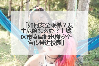 如何安全乘梯？发生危险怎么办？上城区市监局把电梯安全宣传带进校园