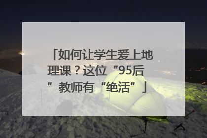 如何让学生爱上地理课？这位“95后”教师有“绝活”