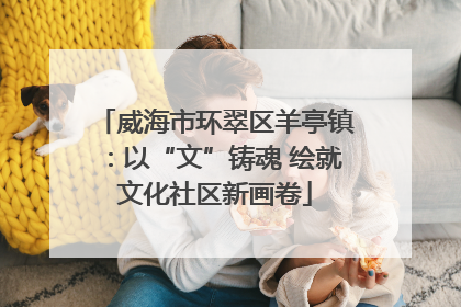 威海市环翠区羊亭镇：以“文”铸魂 绘就文化社区新画卷