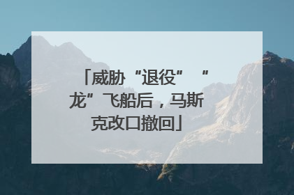 威胁“退役”“龙”飞船后，马斯克改口撤回