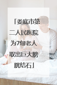 娄底市第二人民医院为7旬老人取出巨大膀胱结石