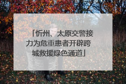 忻州、太原交警接力为危重患者开辟跨城救援绿色通道