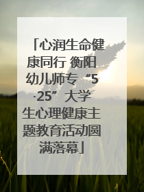 心润生命健康同行 衡阳幼儿师专“5·25”大学生心理健康主题教育活动圆满落幕