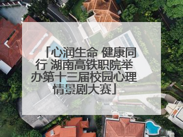 心润生命 健康同行 湖南高铁职院举办第十三届校园心理情景剧大赛