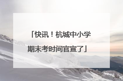 快讯！杭城中小学期末考时间官宣了