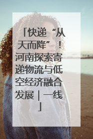 快递“从天而降”！河南探索寄递物流与低空经济融合发展｜一线