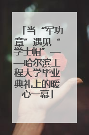 当“军功章”遇见“学士帽”——哈尔滨工程大学毕业典礼上的暖心一幕