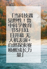 当科技遇见野性！鲁中科学教育节5月31日开幕 无人机表演+自然探索赛唤醒成长力量