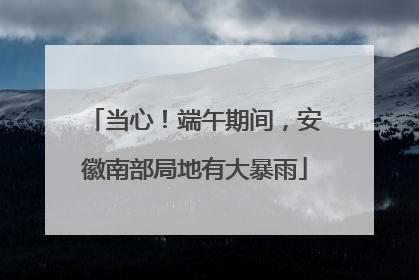 当心！端午期间，安徽南部局地有大暴雨