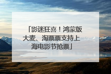 影迷狂喜！鸿蒙版大麦、淘票票支持上海电影节抢票