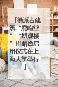 徽派古建筑“鹿鸣堂”“博观楼”捐赠暨启用仪式在上海大学举行
