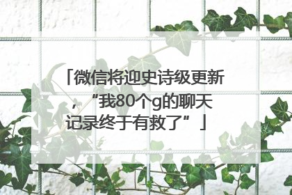 微信将迎史诗级更新，“我80个g的聊天记录终于有救了”